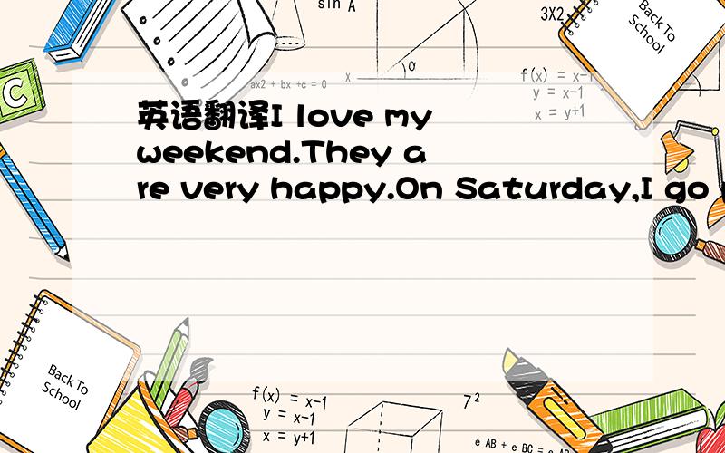 英语翻译I love my weekend.They are very happy.On Saturday,I go painting in the morning.The pictures are very beautiful.Then,I eat lunch at 12:00 at noon.In the afternoon,I usually go to the park,climb mountains or play with my friends.I can see b