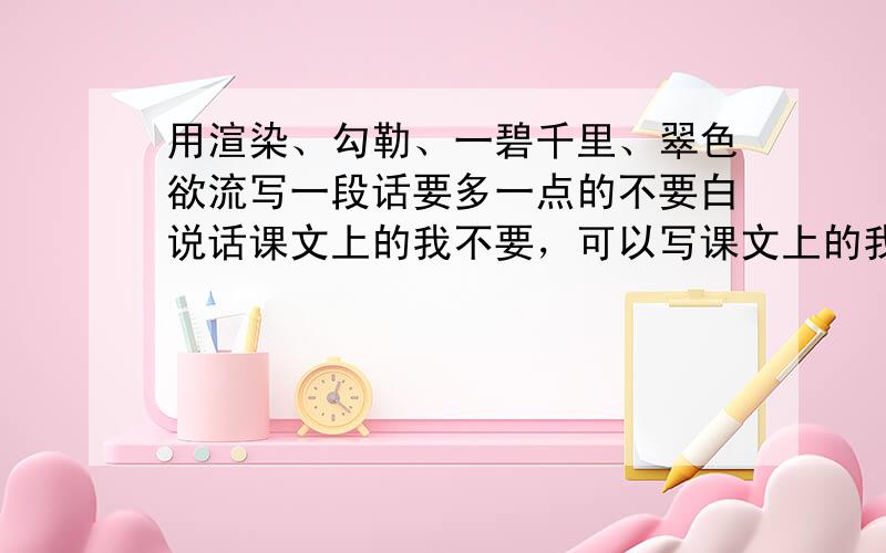 用渲染、勾勒、一碧千里、翠色欲流写一段话要多一点的不要白说话课文上的我不要，可以写课文上的我还在这问吗？