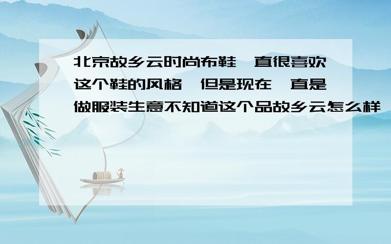 北京故乡云时尚布鞋一直很喜欢这个鞋的风格,但是现在一直是做服装生意不知道这个品故乡云怎么样,请知道的,小女子万分感谢