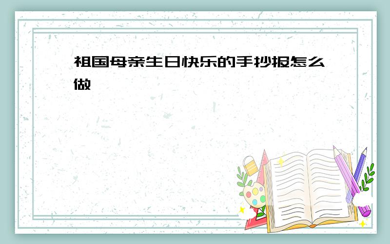 祖国母亲生日快乐的手抄报怎么做