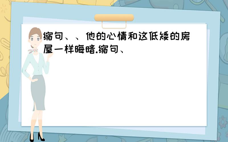 缩句、、他的心情和这低矮的房屋一样晦暗.缩句、