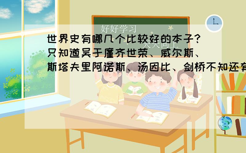 世界史有哪几个比较好的本子?只知道吴于廑齐世荣、威尔斯、斯塔夫里阿诺斯、汤因比、剑桥不知还有其他的吗?请附书名