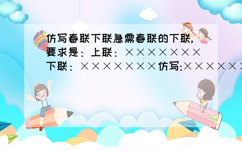 仿写春联下联急需春联的下联,要求是：上联：×××××××下联：×××××××仿写:××××××××必须是春联,你家门口贴的那种.7字以上!一楼不算!5副!