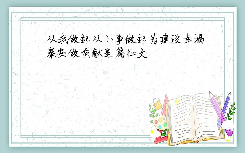 从我做起从小事做起为建设幸福泰安做贡献是篇征文