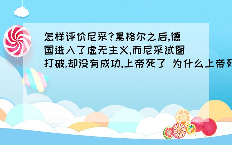 怎样评价尼采?黑格尔之后,德国进入了虚无主义,而尼采试图打破,却没有成功.上帝死了 为什么上帝死了 那个时代的精神呈现一种什么样的状态?