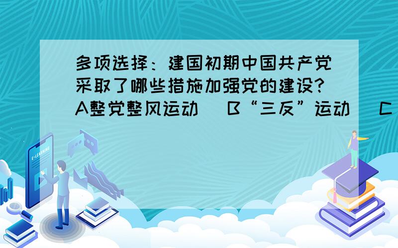 多项选择：建国初期中国共产党采取了哪些措施加强党的建设?A整党整风运动   B“三反”运动   C“五反”运动   D大跃进   E“文化大革命”