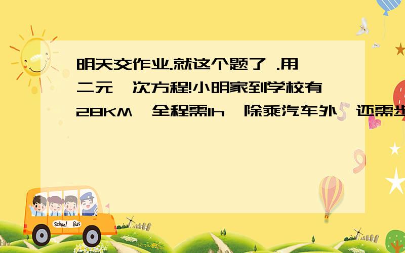 明天交作业.就这个题了 .用二元一次方程!小明家到学校有28KM,全程需1h,除乘汽车外,还需步行一段路.已知汽车的速度是35km/h,步行的速度是4km/h,小明从家到学校乘汽车和步行各需多长时间?