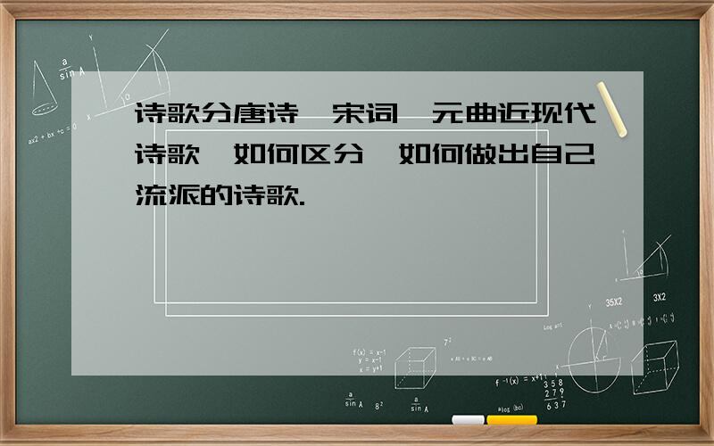 诗歌分唐诗,宋词,元曲近现代诗歌,如何区分,如何做出自己流派的诗歌.