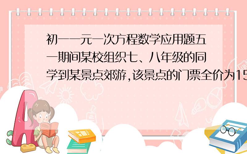 初一一元一次方程数学应用题五一期间某校组织七、八年级的同学到某景点郊游,该景点的门票全价为15元一人,若为50——99人可以8折购票,100人以上则可6折购票,已知参加郊游的七年级同学少