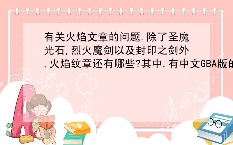 有关火焰文章的问题.除了圣魔光石,烈火魔剑以及封印之剑外,火焰纹章还有哪些?其中,有中文GBA版的是哪几个?还有相关的漫画,小说动画有哪些?哪里有下?