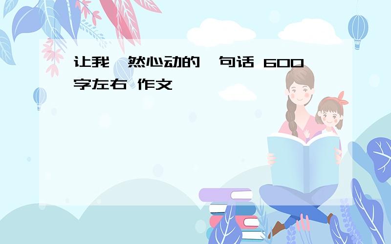 让我怦然心动的一句话 600字左右 作文