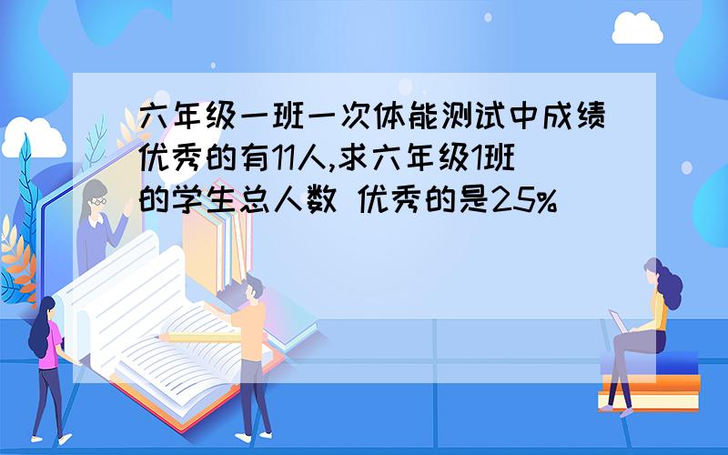 六年级一班一次体能测试中成绩优秀的有11人,求六年级1班的学生总人数 优秀的是25%