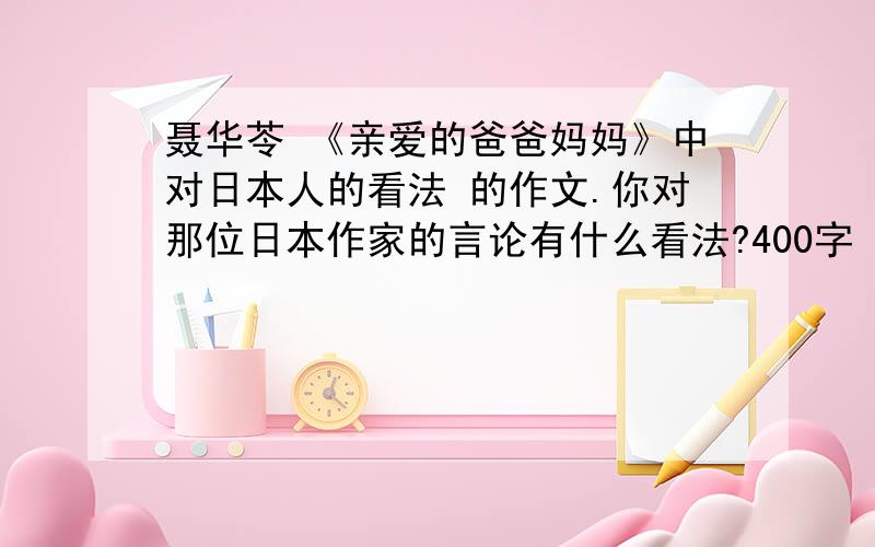 聂华苓 《亲爱的爸爸妈妈》中对日本人的看法 的作文.你对那位日本作家的言论有什么看法?400字