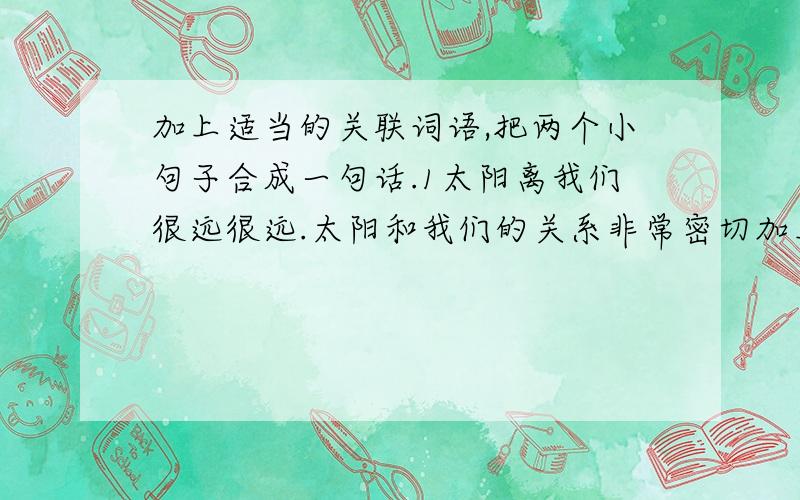 加上适当的关联词语,把两个小句子合成一句话.1太阳离我们很远很远.太阳和我们的关系非常密切加上适当的关联词语,把两个小句子合成一句话.1太阳离我们很远很远.太阳和我们的关系非常