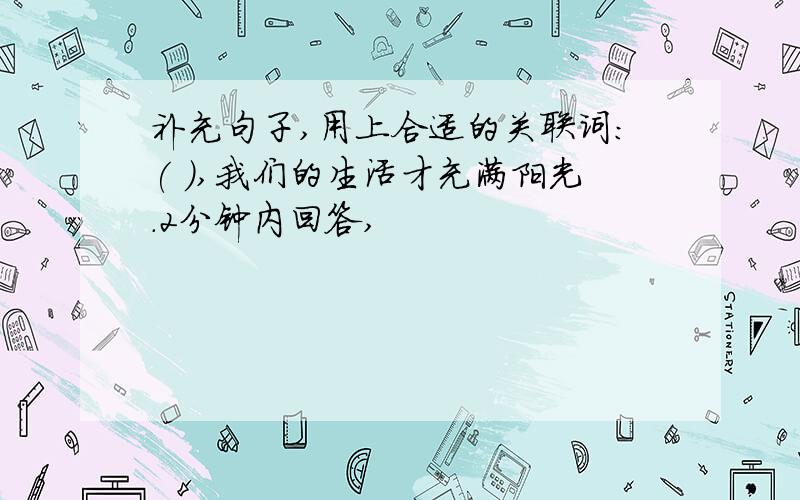 补充句子,用上合适的关联词:( ),我们的生活才充满阳光.2分钟内回答,