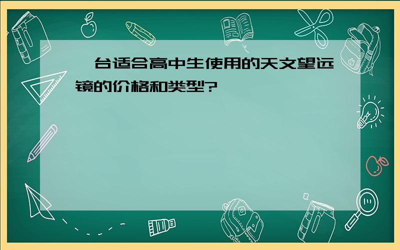 一台适合高中生使用的天文望远镜的价格和类型?