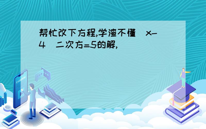 帮忙改下方程,学渣不懂（x-4)二次方=5的解,