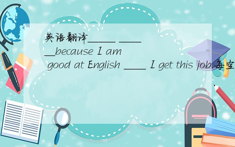 英语翻译_____ ______because I am good at English ____ I get this job.每空填一词