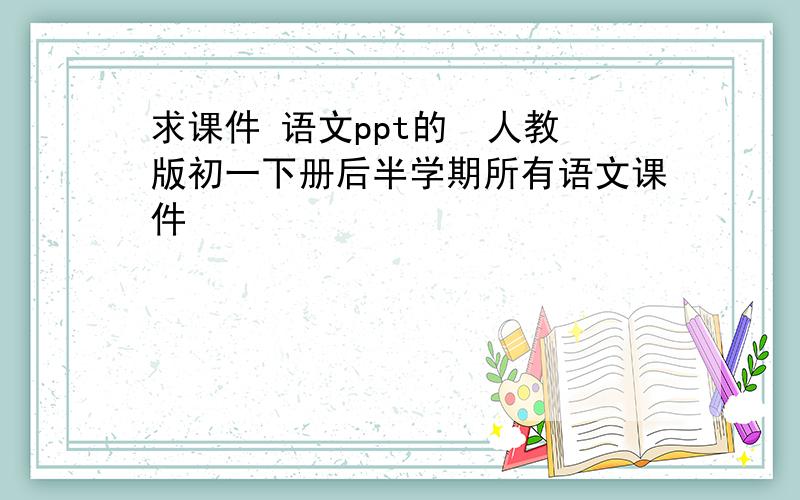 求课件 语文ppt的  人教版初一下册后半学期所有语文课件