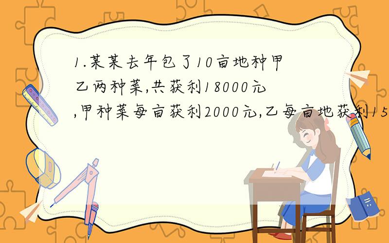 1.某某去年包了10亩地种甲乙两种菜,共获利18000元,甲种菜每亩获利2000元,乙每亩地获利1500元,某某去年甲乙两种菜各种了几亩?91亩=15分之1公顷≈666.67平方米）2.A将2000元人民币存入银行一年,到