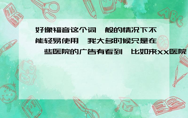 好像福音这个词一般的情况下不能轻易使用,我大多时候只是在一些医院的广告有看到,比如来XX医院,是你XX功能的福音.可是,我看到有一部动画也叫新世纪福音战士.那么福音这个词到底该怎么