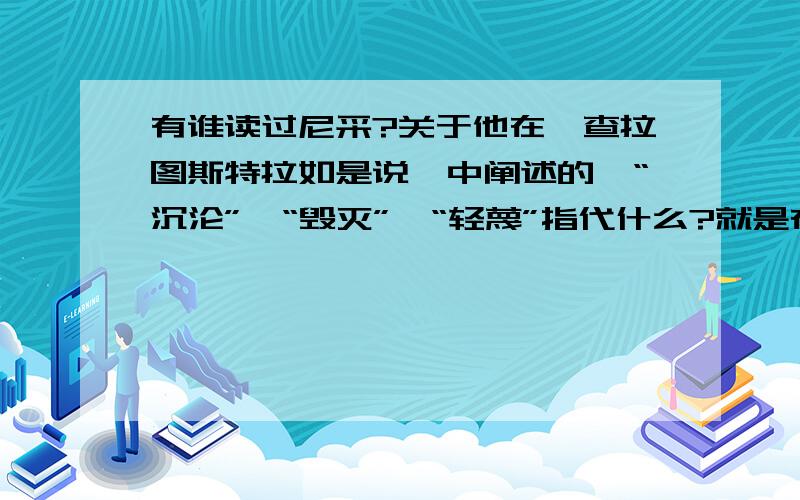 有谁读过尼采?关于他在《查拉图斯特拉如是说》中阐述的,“沉沦”,“毁灭”,“轻蔑”指代什么?就是在查拉图斯特拉的序白中提到的