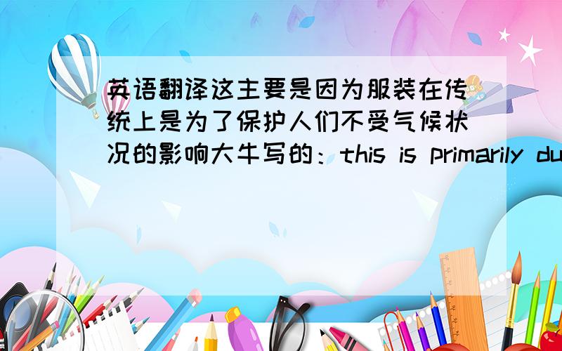 英语翻译这主要是因为服装在传统上是为了保护人们不受气候状况的影响大牛写的：this is primarily due to the fact that clothes were traditionally worn to protect people from climatic conditions我写的是this is mainly