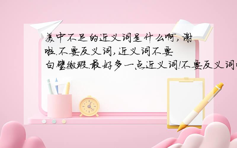 美中不足的近义词是什么啊,谢啦.不要反义词,近义词不要 白璧微瑕.最好多一点近义词！不要反义词哦