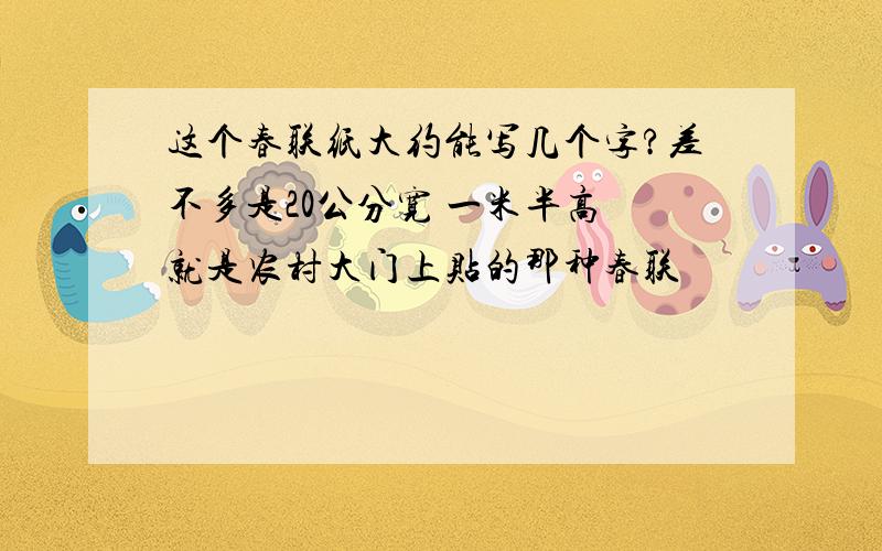 这个春联纸大约能写几个字?差不多是20公分宽 一米半高 就是农村大门上贴的那种春联