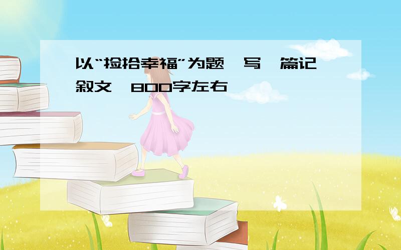 以“捡拾幸福”为题,写一篇记叙文,800字左右,