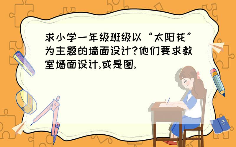 求小学一年级班级以“太阳花”为主题的墙面设计?他们要求教室墙面设计,或是图,