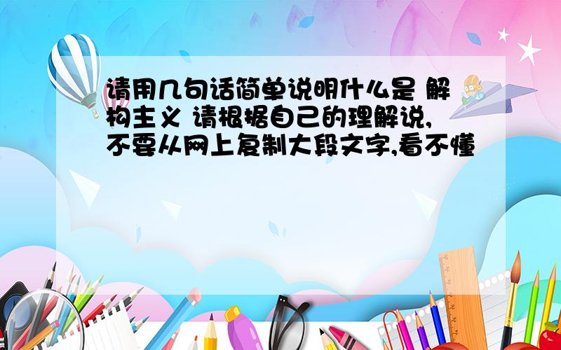 请用几句话简单说明什么是 解构主义 请根据自己的理解说,不要从网上复制大段文字,看不懂