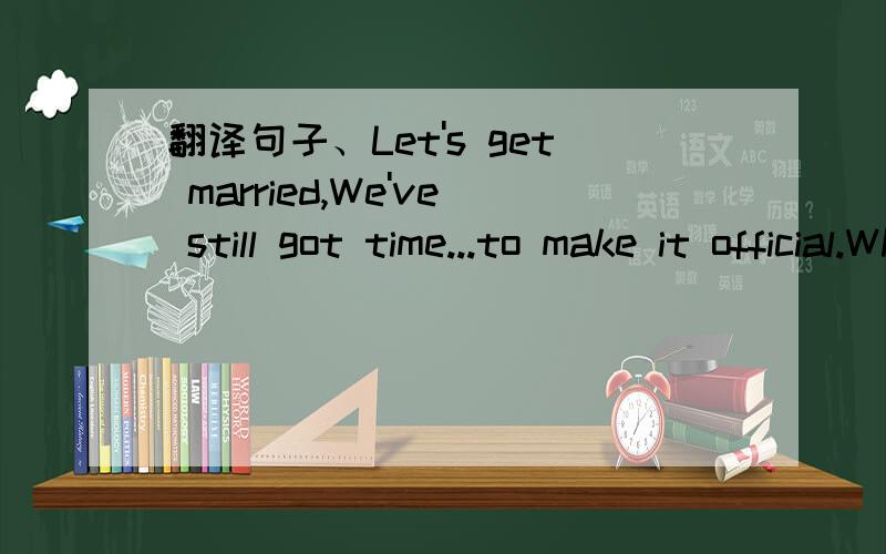 翻译句子、Let's get married,We've still got time...to make it official.What do you say?