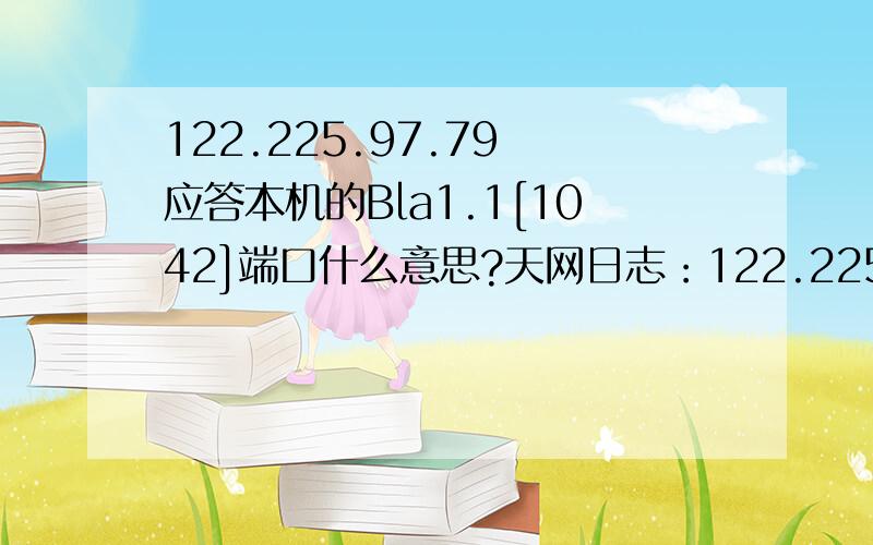 122.225.97.79 应答本机的Bla1.1[1042]端口什么意思?天网日志：122.225.97.79 应答本机的Bla1.1[1042]端口,TCP标志：A继续下一规则.有毛病了怎么解决?不是!很多IP换着来!我在加几条帮看看!61.135.166.72 应答