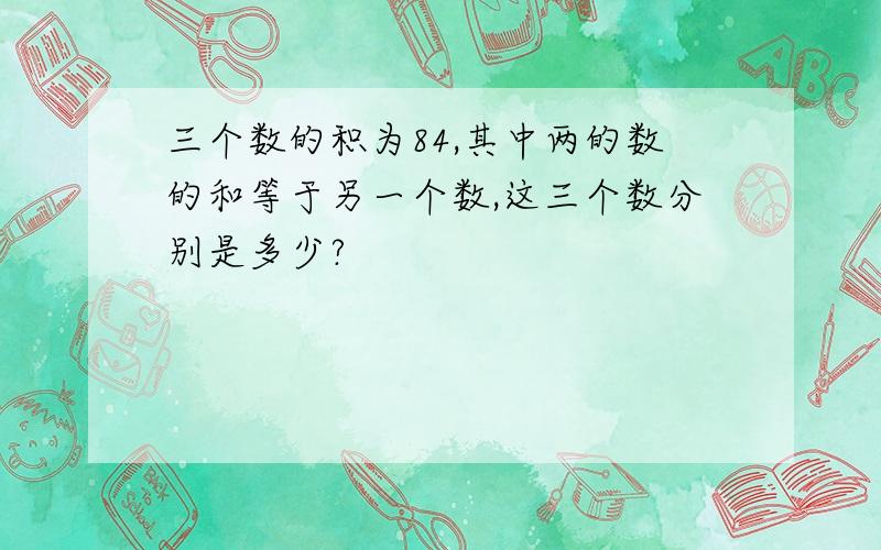 三个数的积为84,其中两的数的和等于另一个数,这三个数分别是多少?