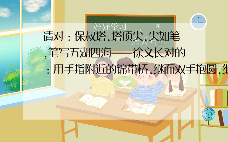 请对：保叔塔,塔顶尖,尖如笔,笔写五湖四海——徐文长对的：用手指附近的锦带桥,继而双手抱圆,继而双手平摊,然后向上一举,又指指周围房屋