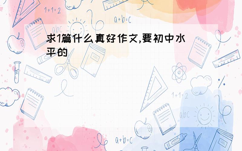 求1篇什么真好作文,要初中水平的