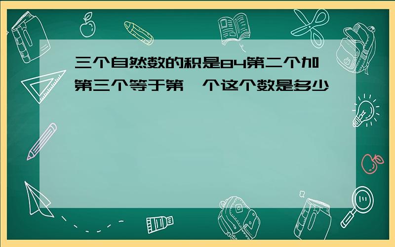 三个自然数的积是84第二个加第三个等于第一个这个数是多少