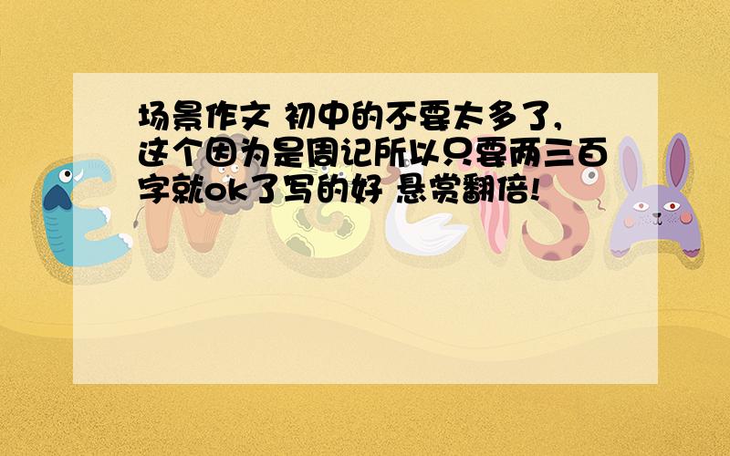 场景作文 初中的不要太多了,这个因为是周记所以只要两三百字就ok了写的好 悬赏翻倍!