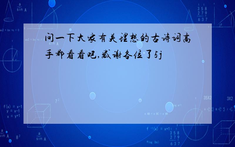 问一下大家有关理想的古诗词高手都看看吧,感谢各位了5j