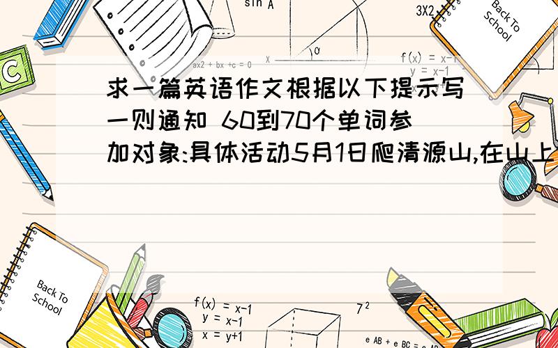 求一篇英语作文根据以下提示写一则通知 60到70个单词参加对象:具体活动5月1日爬清源山,在山上野餐出发时间：早上7：00校门集合.7:20发车注意：穿运动鞋自带午餐和水,务必准时到达.开头是