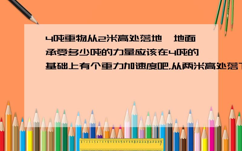 4吨重物从2米高处落地,地面承受多少吨的力量应该在4吨的基础上有个重力加速度吧，从两米高处落下应该大于四吨吧