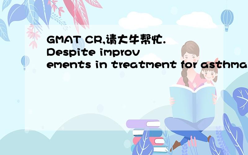 GMAT CR,请大牛帮忙.Despite improvements in treatment for asthma, the death rate from this disease has doubled during the past decade from its previous rate. Two possible explanations for this increase have been offered. First, the recording of d