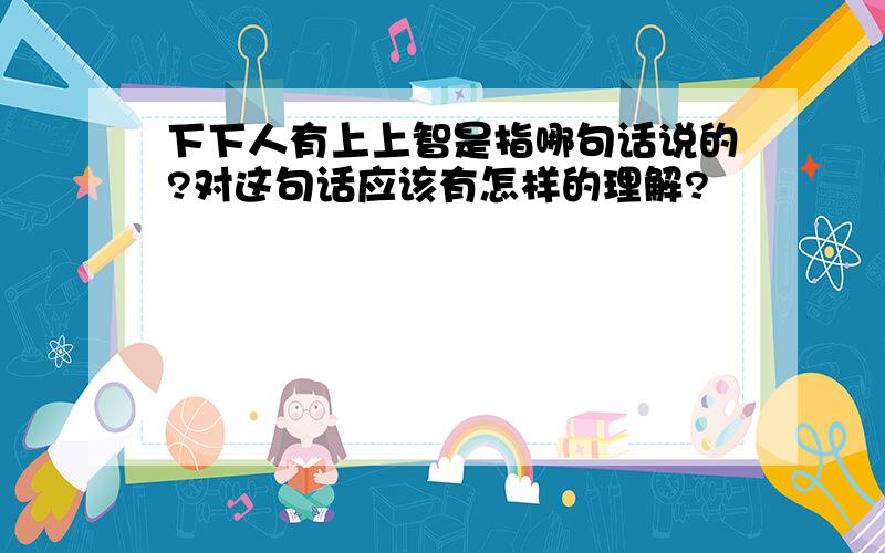 下下人有上上智是指哪句话说的?对这句话应该有怎样的理解?