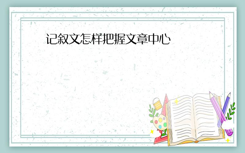 记叙文怎样把握文章中心