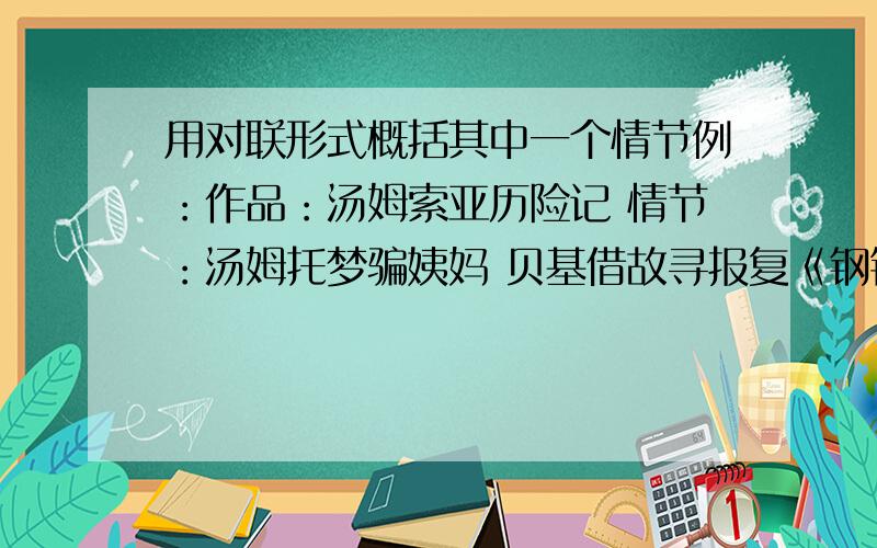 用对联形式概括其中一个情节例：作品：汤姆索亚历险记 情节：汤姆托梦骗姨妈 贝基借故寻报复《钢铁是怎样炼成的》《朝花夕拾》《格列佛游记》任选