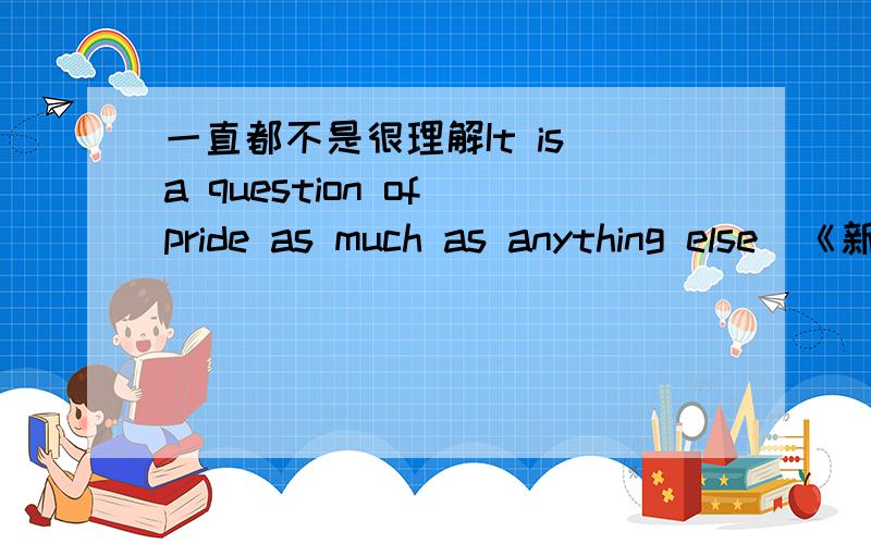 一直都不是很理解It is a question of pride as much as anything else（《新概念3》）.为何译为“这其实是一个面子问题”.主要还是不能理解as...as anything else为什么表示“了不得的,不得了的”.