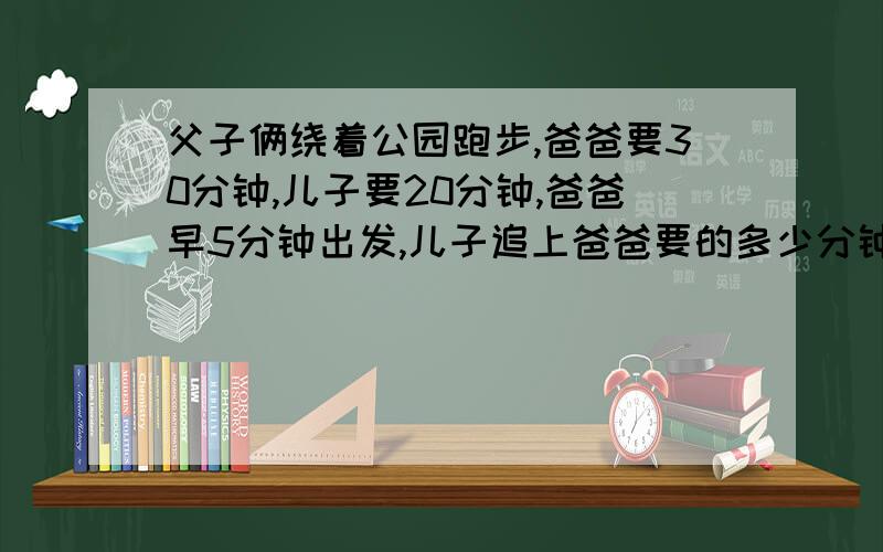 父子俩绕着公园跑步,爸爸要30分钟,儿子要20分钟,爸爸早5分钟出发,儿子追上爸爸要的多少分钟