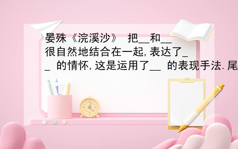 晏殊《浣溪沙》 把__和__很自然地结合在一起,表达了__ 的情怀,这是运用了__ 的表现手法.尾联