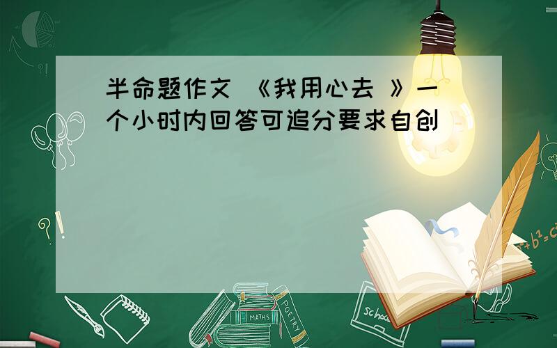 半命题作文 《我用心去 》一个小时内回答可追分要求自创